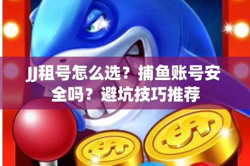 JJ租号怎么选?捕鱼账号安全吗?避坑技巧推荐 JJ租号怎么选?捕鱼账号安全吗?避坑技巧推荐